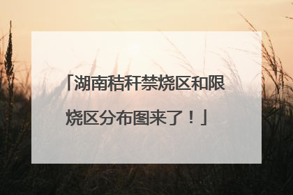 湖南秸秆禁烧区和限烧区分布图来了！